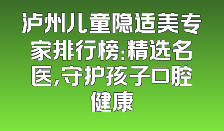 泸州儿童隐适美专家排行榜：精选名医，守护孩子口腔健康