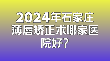 2024年石家庄薄唇矫正术哪家医院好？