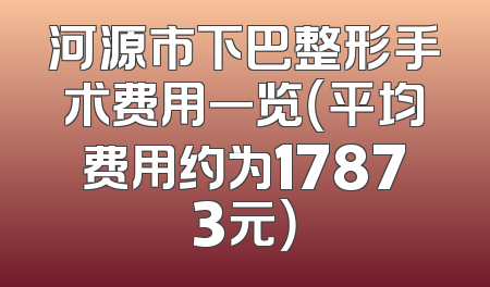 河源市下巴整形手术费用一览（平均费用约为17873元）