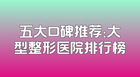 五大口碑推荐：大型整形医院排行榜