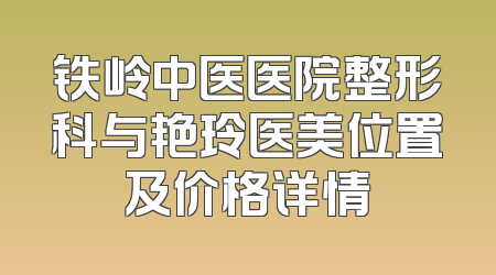 铁岭中医医院整形科与艳玲医美位置及价格详情