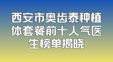 西安市奥齿泰种植体套餐前十人气医生榜单揭晓