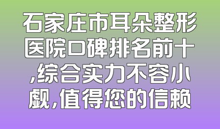 石家庄市耳朵整形医院口碑排名前十，综合实力不容小觑，值得您的信赖