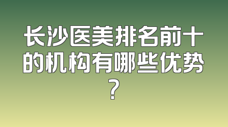 长沙医美排名前十的机构有哪些优势？