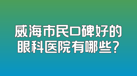 威海市民口碑好的眼科医院有哪些？