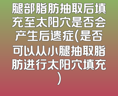 腿部脂肪抽取后填充至太阳穴是否会产生后遗症(是否可以从小腿抽取脂肪进行太阳穴填充)