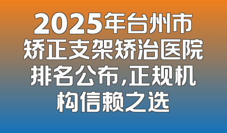 2025年台州市矫正支架矫治医院排名公布，正规机构信赖之选