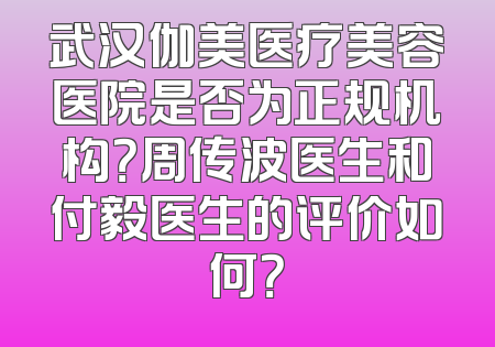 武汉伽美医疗美容医院是否为正规机构？周传波医生和付毅医生的评价如何？