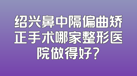 绍兴鼻中隔偏曲矫正手术哪家整形医院做得好？