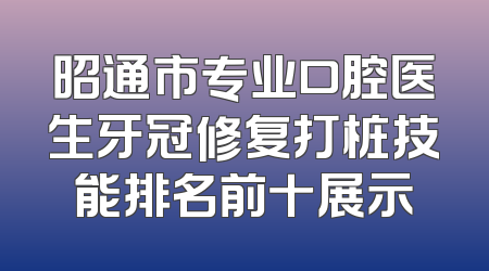 昭通市专业口腔医生牙冠修复打桩技能排名前十展示