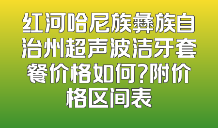 红河哈尼族彝族自治州超声波洁牙套餐价格如何？附价格区间表