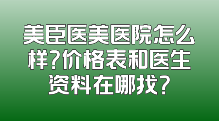 美臣医美医院怎么样？价格表和医生资料在哪找？
