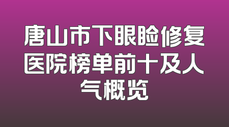 唐山市下眼睑修复医院榜单前十及人气概览