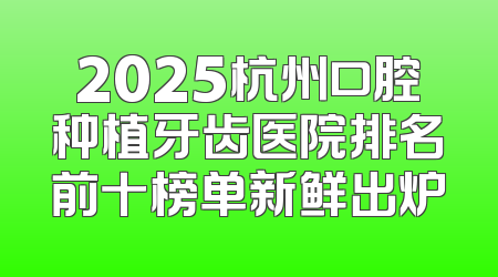 2025杭州口腔种植牙齿医院排名前十榜单新鲜出炉