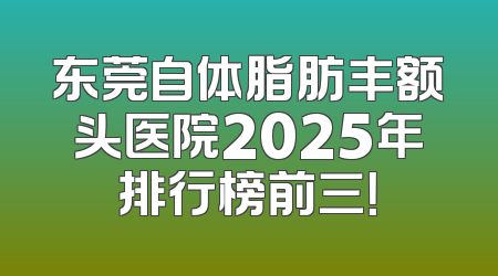 东莞自体脂肪丰额头医院2025年排行榜前三！