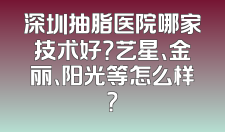 深圳抽脂医院哪家技术好？艺星、金丽、阳光等怎么样？
