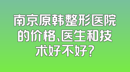 南京原韩整形医院的价格、医生和技术好不好？