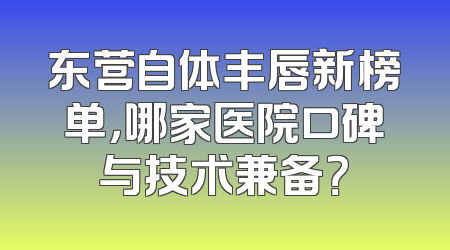 东营自体丰唇新榜单，哪家医院口碑与技术兼备？