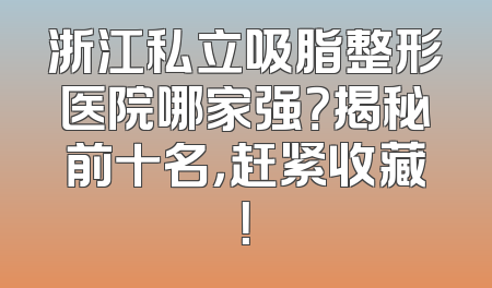 浙江私立吸脂整形医院哪家强？揭秘前十名，赶紧收藏！