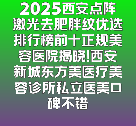 2025西安点阵激光去肥胖纹优选排行榜前十正规美容医院揭晓！西安新城东方美医疗美容诊所私立医美口碑不错
