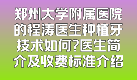 郑州大学附属医院的程涛医生种植牙技术如何？医生简介及收费标准介绍