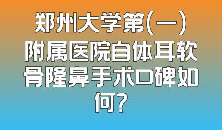 郑州大学第（一）附属医院自体耳软骨隆鼻手术口碑如何？