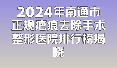 2024年南通市正规疤痕去除手术整形医院排行榜揭晓