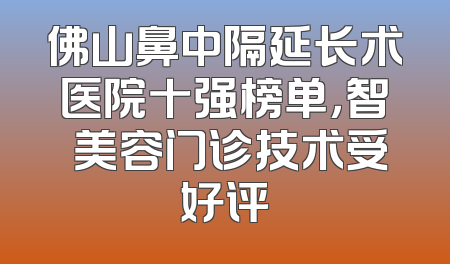 佛山鼻中隔延长术医院十强榜单，智媄美容门诊技术受好评