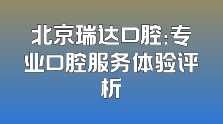 北京瑞达口腔：专业口腔服务体验评析