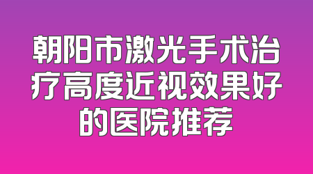 朝阳市激光手术治疗高度近视效果好的医院推荐