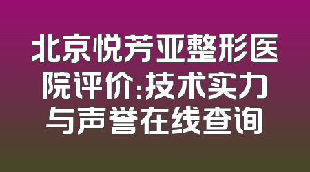 北京悦芳亚整形医院评价：技术实力与声誉在线查询