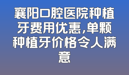 襄阳口腔医院种植牙费用优惠，单颗种植牙价格令人满意