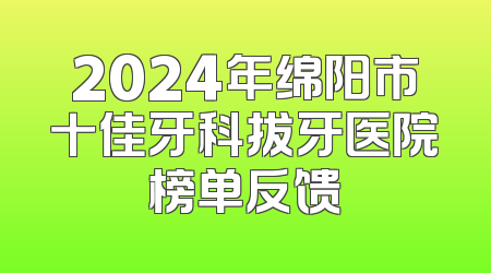 2024年绵阳市十佳牙科拔牙医院榜单反馈