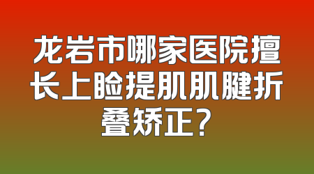 龙岩市哪家医院擅长上睑提肌肌腱折叠矫正？