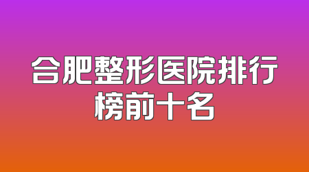 合肥整形医院排行榜前十名