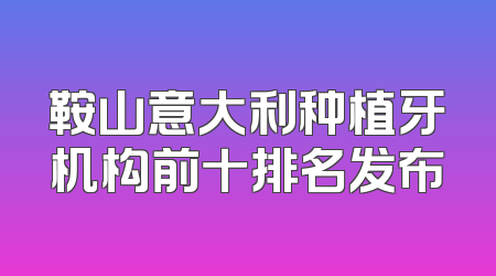 鞍山意大利种植牙机构前十排名发布