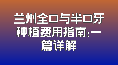 兰州全口与半口牙种植费用指南：一篇详解