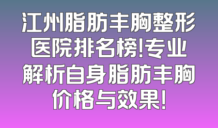 江州脂肪丰胸整形医院排名榜！专业解析自身脂肪丰胸价格与效果！