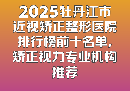 2025牡丹江市近视矫正整形医院排行榜前十名单，矫正视力专业机构推荐