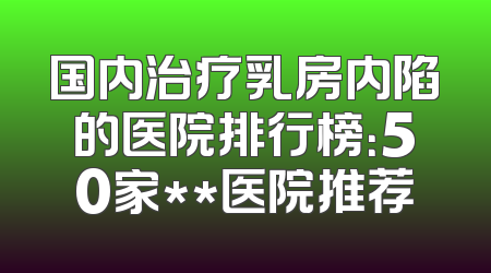 国内治疗乳房内陷的医院排行榜：50家**医院推荐