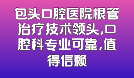 包头口腔医院根管治疗技术领头，口腔科专业可靠，值得信赖