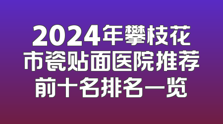 2024年攀枝花市瓷贴面医院推荐前十名排名一览