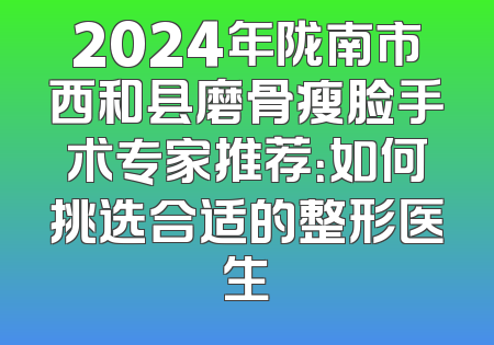 2024年陇南市西和县磨骨瘦脸手术专家推荐：如何挑选合适的整形医生
