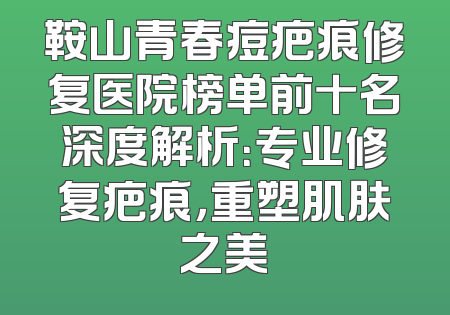 鞍山青春痘疤痕修复医院榜单前十名深度解析：专业修复疤痕，重塑肌肤之美