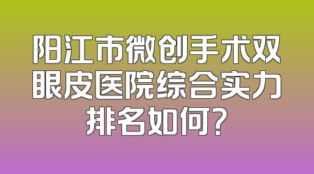 阳江市微创手术双眼皮医院综合实力排名如何？
