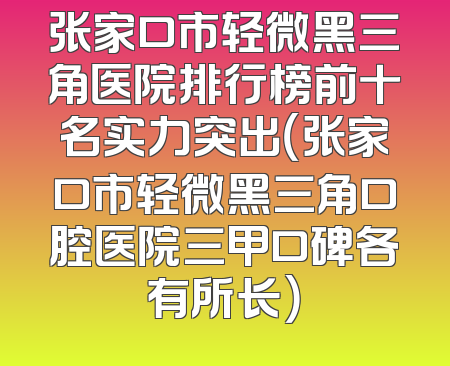 张家口市轻微黑三角医院排行榜前十名实力突出（张家口市轻微黑三角口腔医院三甲口碑各有所长）