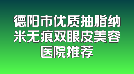 德阳市优质抽脂纳米无痕双眼皮美容医院推荐