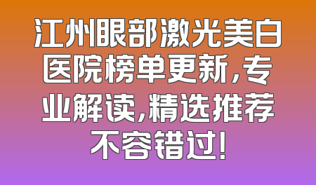 江州眼部激光美白医院榜单更新，专业解读，精选推荐不容错过！