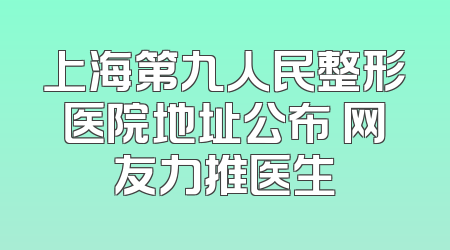 上海第九人民整形医院地址公布 网友力推医生