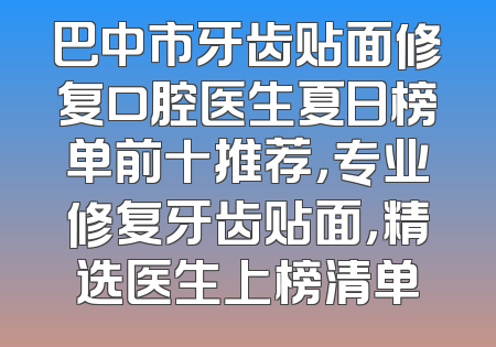 巴中市牙齿贴面修复口腔医生夏日榜单前十推荐，专业修复牙齿贴面，精选医生上榜清单